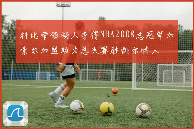 科比带领湖人夺得NBA2008总冠军加索尔加盟助力总决赛胜凯尔特人