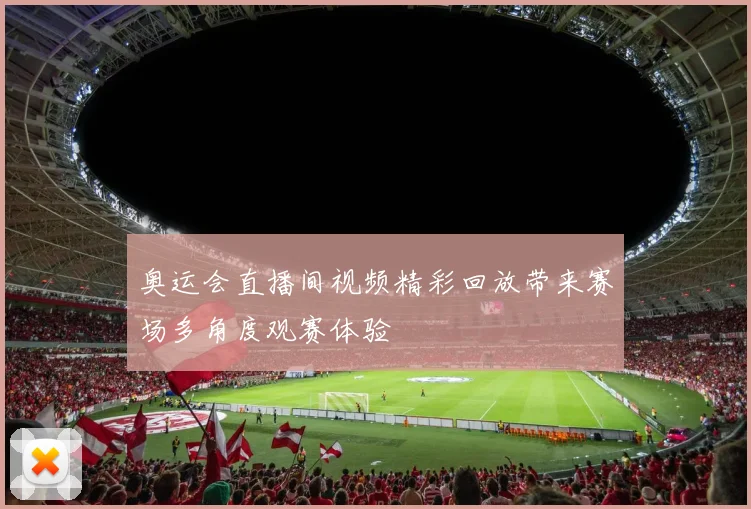 奥运会直播间视频精彩回放带来赛场多角度观赛体验