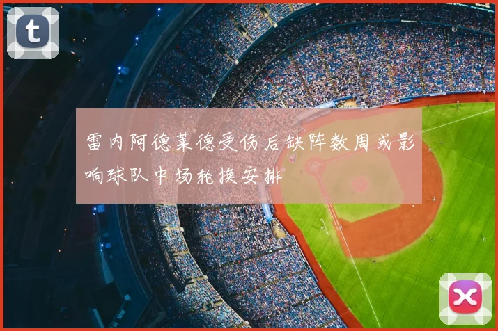 雷内阿德莱德受伤后缺阵数周或影响球队中场轮换安排