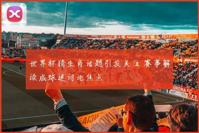 世界杯猜生肖话题引发关注 赛事解读成球迷讨论焦点